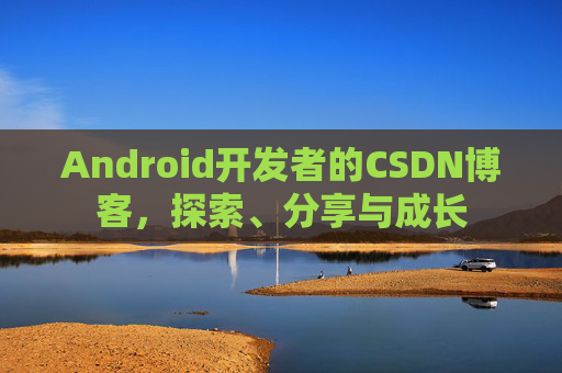 Android开发者的CSDN博客,探索、分享与成长